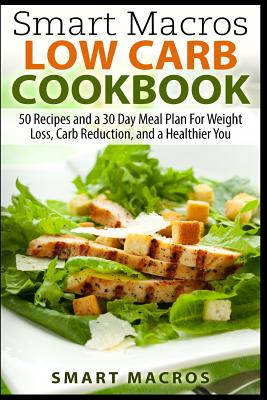 Smart Macros Low Carb Cookbook: 50 Recipes and a 30 Day Meal Plan For Weight Loss, Carb Reduction, and a Healthier You - Smart Macros