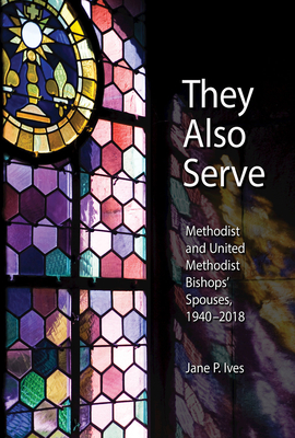 They Also Serve: Methodist and United Methodist Bishops Spouses, 1940-2018 - Jane P. Ives