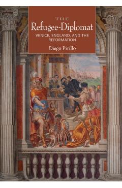 Coperta cărții 'The Refugee-Diplomat: Venice, England, and the Reformation - Diego Pirillo'