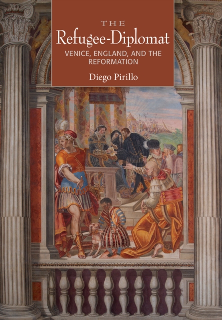 The Refugee-Diplomat: Venice, England, and the Reformation - Diego Pirillo