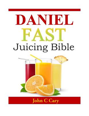 Daniel Fast Juicing Bible - John C. Cary