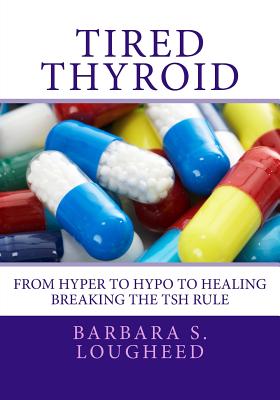 Tired Thyroid: From Hyper to Hypo to Healing-Breaking the TSH Rule - Barbara S. Lougheed