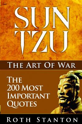 Sun Tzu: The Art Of War - The 200 Most Important Quotes: The Art Of War Applied To Business With Time-Tested Strategies For Suc - Roth Stanton
