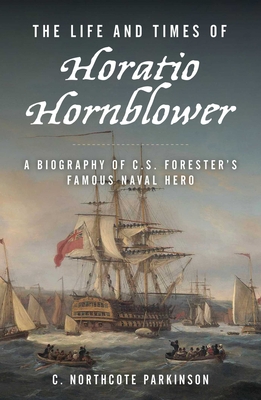 The Life and Times of Horatio Hornblower: A Biography of C. S. Forester's Famous Naval Hero - C. Northcote Parkinson