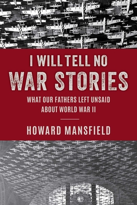 I Will Tell No War Stories: What Our Fathers Left Unsaid about World War II - Howard Mansfield