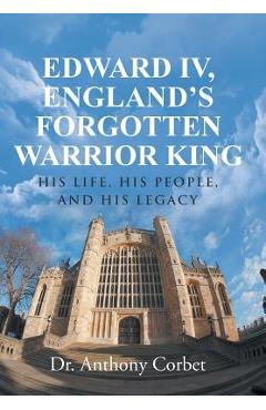 Coperta cărții 'Edward IV, England's Forgotten Warrior King: His Life, His People, and His Legacy - Anthony Corbet'