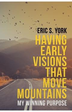 Poza produsului Having Early Visions That Move Mountains: My Winning Purpose - Eric S. York