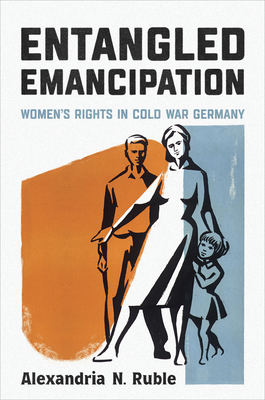 Entangled Emancipation: Women's Rights in Cold War Germany - Alexandria N. Ruble