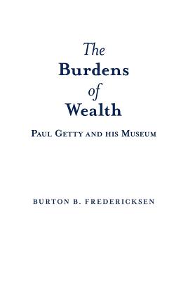 The Burdens of Wealth: Paul Getty and his Museum - Burton B. Fredericksen
