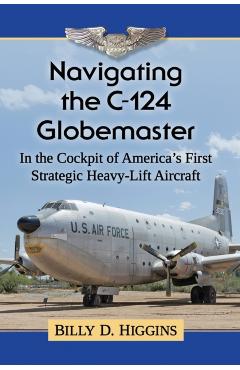 Poza produsului Navigating the C-124 Globemaster: In the Cockpit of America's First Strategic Heavy-Lift Aircraft - Billy D. Higgins