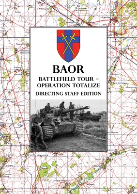 BAOR BATTLEFIELD TOUR - OPERATION TOTALIZE - Directing Staff Edition: 2 Canadian Corps Operations Astride the Road Caen-Falaise 7-8 August 1944 - Baor