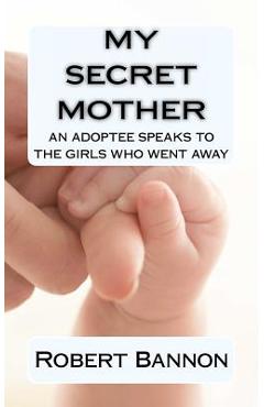 My Secret Mother an adoptee speaks to the girls who went away - Robert J. Bannon