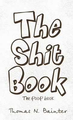 The Shit Book: The Poop Book - Thomas N. Bainter