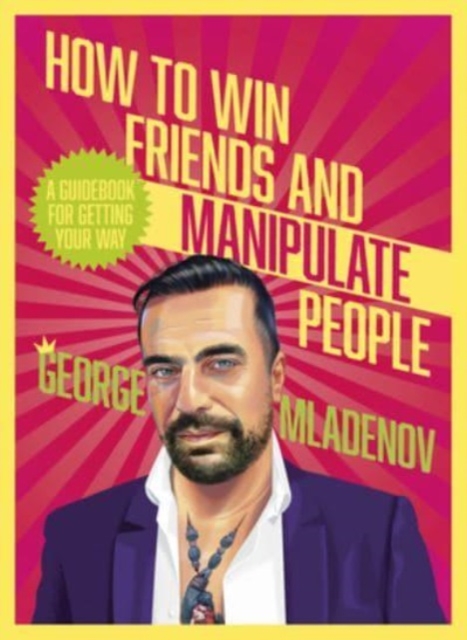 How to Win Friends and Manipulate People: A Guidebook for Getting Your Way - George Mladenov