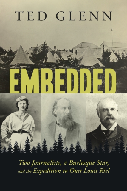 Embedded: Two Journalists, a Burlesque Star, and the Expedition to Oust Louis Riel - Ted Glenn