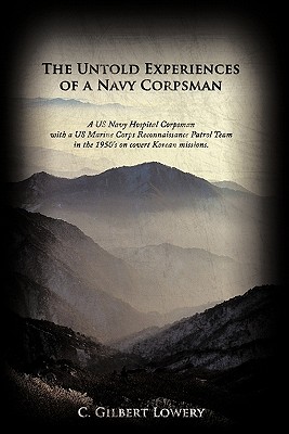 The Untold Experiences of a Navy Corpsman: A US Navy Hospital Corpsman with a US Marine Corps Reconnaissance Patrol Team in the 1950's on Covert Korea - C. Gilbert Lowery