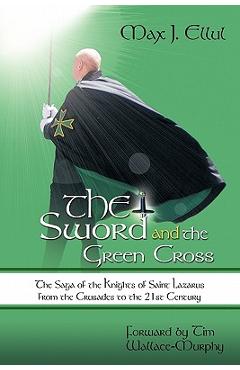 Coperta cărții 'The Sword and the Green Cross: The Saga of the Knights of Saint Lazarus from the Crusades to the 21st Century. - Max J.'