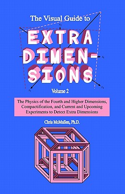 The Visual Guide To Extra Dimensions: The Physics Of The Fourth Dimension, Compactification, And Current And Upcoming Experiments - Chris Mcmullen