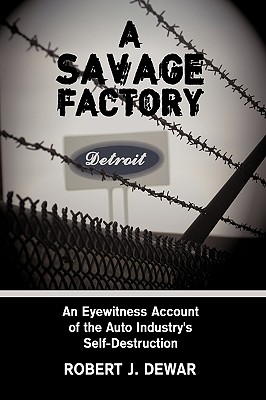 Coperta cărții 'A Savage Factory: An Eyewitness Account of the Auto Industry's Self-Destruction - Robert J. Dewar'