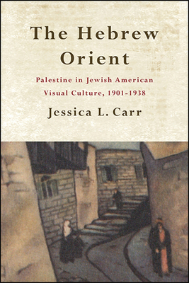 The Hebrew Orient: Palestine in Jewish American Visual Culture, 1901-1938 - Jessica L. Carr