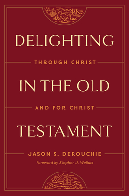 Delighting in the Old Testament: Through Christ and for Christ - Jason Derouchie