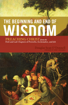 The Beginning and End of Wisdom: Preaching Christ from the First and Last Chapters of Proverbs, Ecclesiastes, and Job - Douglas Sean O'donnell