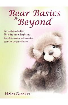 Bear Basics & Beyond: An Inspirational Guide. the Teddy Bear Making Basics, Through to Creating and Promoting Your Own Unique Collection. - Helen Gleeson