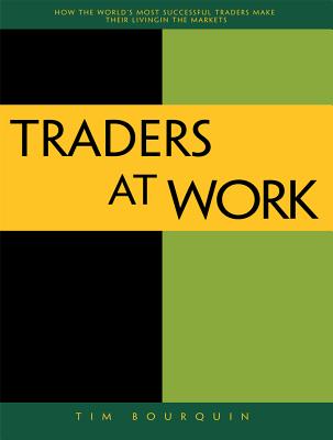 Traders at Work: How the World's Most Successful Traders Make Their Living in the Markets - Tim Bourquin