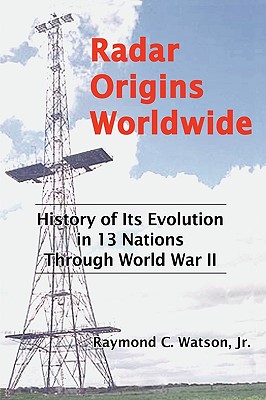Radar Origins Worldwide: History of Its Evolution in 13 Nations Through World War II - Raymond C. Watson