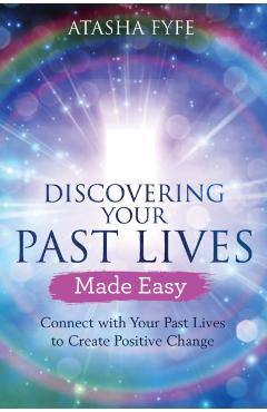 Discovering Your Past Lives Made Easy: Connect with Your Past Lives to Create Positive Change - Atasha Fyfe