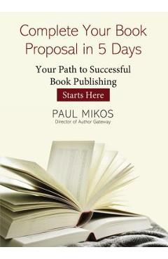 Coperta cărții 'Complete Your Book Proposal in 5 Days: Your Path to Successful Book Publishing Starts Here - Paul Mikos'