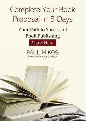 Complete Your Book Proposal in 5 Days: Your Path to Successful Book Publishing Starts Here - Paul Mikos