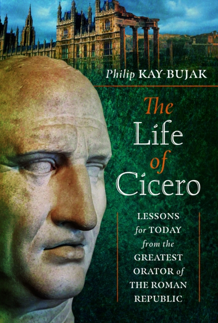The Life of Cicero: Lessons for Today from the Greatest Orator of the Roman Republic - Philip Kay-bujak