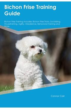 Coperta cărții 'Bichon Frise Training Guide Bichon Frise Training Includes: Bichon Frise Tricks, Socializing, Housetraining, Agility,'