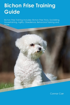 Coperta cărții 'Bichon Frise Training Guide Bichon Frise Training Includes: Bichon Frise Tricks, Socializing, Housetraining, Agility,'