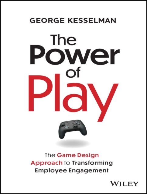 The Power of Play: The Game Design Approach to Transforming Employee Engagement - George Kesselman