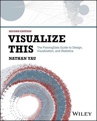 Visualize This: The Flowing Data Guide to Design, Visualization, and Statistics - Nathan Yau
