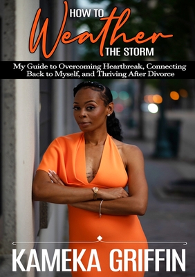 How to Weather the Storm: My Guide to Overcoming Heartbreak, Connecting Back to Myself, and Thriving After Divorce - Kameka Griffin