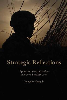 Strategic Reflections: Operation Iraqi Freedom (July 2004 - February 2007) - George W. Casey