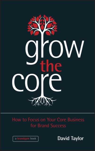 Grow the Core - How to focus on your Core Businessfor Brand Success - David Taylor