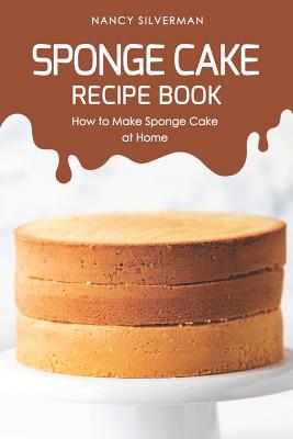 Sponge Cake Recipe Book: How to Make Sponge Cake at Home - Nancy Silverman