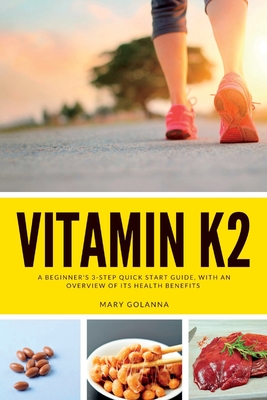 Vitamin K2: A Beginner's 3-Step Quick Start Guide, With an Overview of Its Health Benefits - Mary Golanna