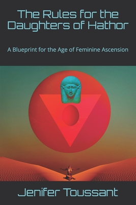 The Rules for the Daughters of Hathor: A Blueprint for the Age of Feminine Ascension - Jenifer Toussant