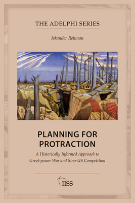 Planning for Protraction: A Historically Informed Approach to Great-power War and Sino-US Competition - Iskander Rehman