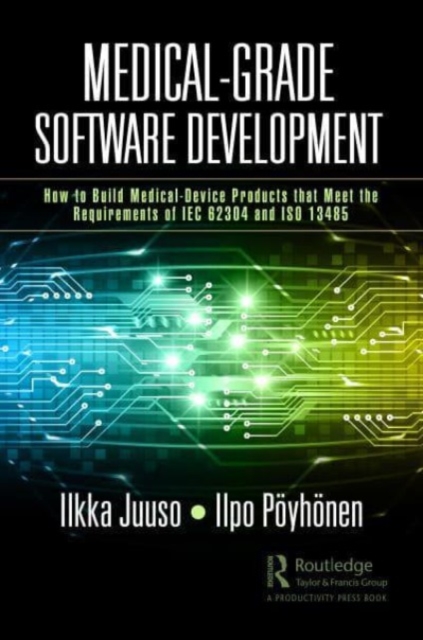 Medical-Grade Software Development: How to Build Medical-Device Products That Meet the Requirements of IEC 62304 and ISO 13485 - Ilkka Juuso