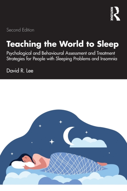 Teaching the World to Sleep: Psychological and Behavioural Assessment and Treatment Strategies for People with Sleeping Problems and Insomnia - David R. Lee