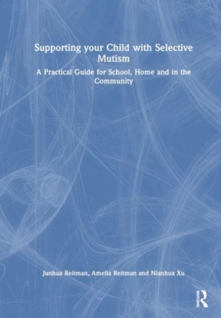 Supporting your Child with Selective Mutism: A Practical Guide for School, Home, and in the Community - Junhua Reitman