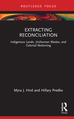 Extracting Reconciliation: Indigenous Lands, (In)Human Wastes, and Colonial Reckoning - Myra J. Hird