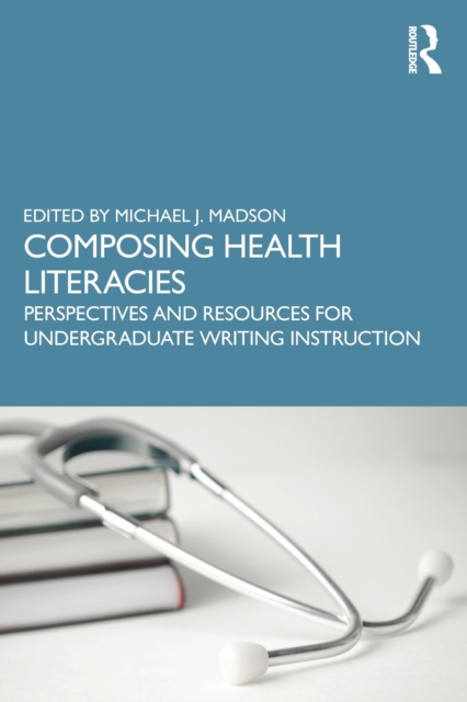 Composing Health Literacies: Perspectives and Resources for Undergraduate Writing Instruction - Michael Madson