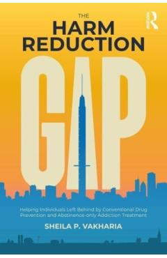 Poza produsului The Harm Reduction Gap: Helping Individuals Left Behind by Conventional Drug Prevention and Abstinence-Only Addiction Treatment - Sheila P. Vakharia